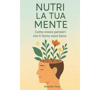 Nutri la tua mente: Come creare pensieri che ti fanno stare bene
