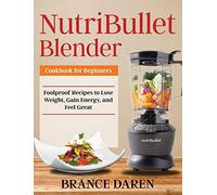 NutriBullet Blender Cookbook for Beginners: Foolproof Recipes to Lose Weight, Gain Energy, and Feel Great