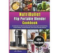 NutriBullet Flip Portable Blender Cookbook: A Collection of 150 Versatile Recipes Featuring Fruit Smoothies, Frozen Shakes, Protein Blends, and Travel-Friendly Options