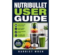 Nutribullet User Guide: From First Blend to Daily Confidence: Simple Setup, Smoothie Skills, Ingredient Prep, Cleaning, Maintenance, Safety, and Troubleshooting for Fast, Reliable Results
