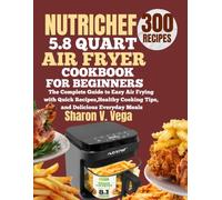 NUTRICHEF 5.8 QUART AIR FRYER: The Complete Guide to Easy Air Frying with Quick Recipes, Healthy Cooking Tips, and Delicious Everyday Meals