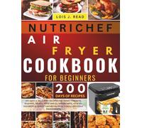 NUTRICHEF AIR FRYER COOKBOOK FOR BEGINNERS: 200 Easy & Delicious Recipes for Crispy Chicken, Seafood, Meats, Vegetables, Breakfasts, Snacks, Desserts ... Favorites with Simple Everyday Ingredients