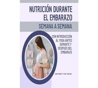 Nutrición Durante el Embarazo Semana a Semana: Con Introducción al Yoga Antes, Durante y Después del Embarazo