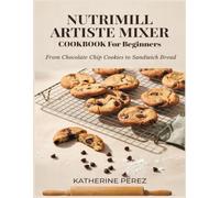 NUTRIMILL ARTISTE MIXER COOKBOOK FOR BEGINNERS: From Chocolate Chip Cookies to Sandwich Bread