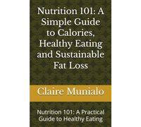 Nutrition 101: A Simple Guide to Calories, Healthy Eating and Sustainable Fat Loss: Nutrition 101: A Practical Guide to Healthy Eating (Nutrition Basics)