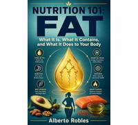 Nutrition 101: Fat - What It Is, What It Contains, and What It Does to Your Body: A Practical Guide to Fatty Acids, Saturated and Unsaturated Fats, Digestion, Energy Storage and Cell Health