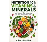 Nutrition 101: Vitamins & Minerals - What They Are, What They Include, and What They Do to Your Body: A Practical Guide to Essential Micronutrients, Food Sources, Absorption, Deficiency, Supplements