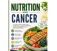 Nutrition And Cancer: A Complete Guide to Healthy Eating During Cancer Treatment, Meal Planning, Symptom Management, Recovery, and Long-Term Wellness