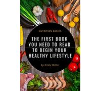 Nutrition Basics: The First Book You Need To Read To Begin A Healthy Lifestyle