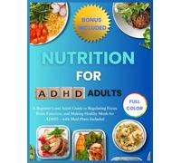 NUTRITION FOR ADHD ADULTS: A Beginner’s and Adult Guide to Regulating Focus, Brain Function, and Making Healthy Meals for ADHD - with Meal Plans Included