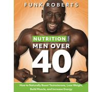 Nutrition for Men Over 40: How to Naturally Boost Testosterone, Lose Weight, Build Muscle, and Increase Energy