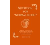 Nutrition for "Normal People": A Basic Overview Of Nutrition For “Normal” People With “Normal” Food Preferences
