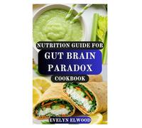 NUTRITION GUIDE FOR GUT BRAIN PARADOX COOKBOOK: Healing Recipes to Restore Digestive Balance, Boost Mental Clarity and Unlock the Secret to Total Wellness