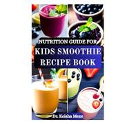 NUTRITION GUIDE FOR KIDS SMOOTHIE RECIPE BOOK: Wholesome, Delicious, and Fun Smoothie Recipes to Help Children Eat More Fruits and Veggies to Fuel ... Body and Support Kids' Health and Happiness!