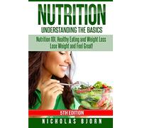 Nutrition: Understanding The Basics: Nutrition 101, Healthy Eating and Weight Loss - Lose Weight and Feel Great!
