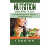 Nutrition: Understanding The Basics: Nutrition 101, Healthy Eating and Weight Loss - Lose Weight and Feel Great!