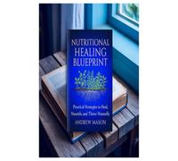 Nutritional Healing Blueprint: Practical Strategies to Heal, Nourish, and Thrive Naturally