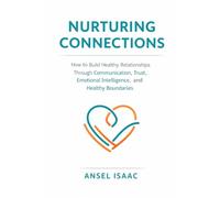 Nuturing Connections: How to Build Healthy Relationships Through Communication, Trust, Emotional Intelligence, and Healthy Boundaries
