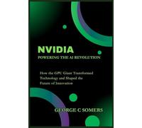 Nvidia: Powering the AI Revolution: How the GPU Giant Transformed Technology and Shaped the Future of Innovation