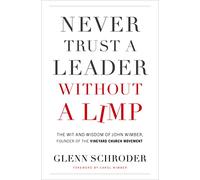 Never Trust a Leader Without a Limp: The Wit and Wisdom of John Wimber, Founder of the Vineyard Church Movement
