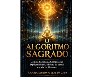 O Algoritmo Sagrado: Como a Ciência da Computação Explicaria Deus, a Ilusão do Tempo e a Matrix Humana