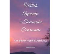 Ô ALLÂH, APPRENDRE À TE CONNAITRE C’EST RENAITRE: Les Beaux Noms & Attributs