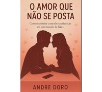 O Amor Que Não Se Posta: Como construir conexões autênticas em um mundo de likes
