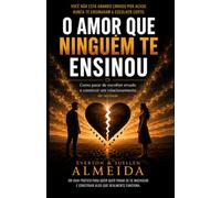 O AMOR QUE NINGUÉM TE ENSINOU: COMO PARAR DE ESCOLHER ERRADO E CONSTRUIR UM RELACIONAMENTO DE VERDADE
