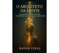 O Arquiteto da Mente: Visualização Criativa para Manifestar a Realidade que Você Quer