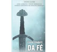 O Bom Combate da Fé: O segredo de vitórias constantes nas batalhas espirituais: 1 (Sobre a Fé)