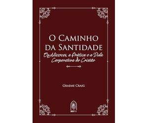 O Caminho da Santidade: Os Alicerces, a Prática e a Vida Corporativa do Cristão