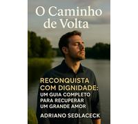 O Caminho de Volta RECONQUISTA COM DIGNIDADE: UM GUIA COMPLETO PARA RECUPERAR UM GRANDE AMOR