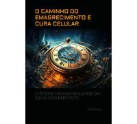 O CAMINHO DO EMAGRECIMENTO E CURA CELULAR: O PODER TRANSFORMADOR DO JEJUM INTERMITENTE