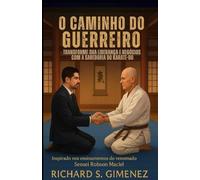 O Caminho do Guerreiro Transforme sua Liderança e Negócios com a Sabedoria do Karate-Do