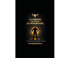 O CAMINHO DO HOMEM DE INTEGRIDADE: Um guia prático para homens que lideram com propósito.