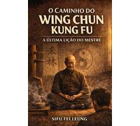 O CAMINHO DO WING CHUN KUNG FU: A Última Lição do Mestre