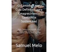 O Caminho Leve: Guia Definitivo para Emagrecimento Saudável e Sustentável: Dieta, Treino e Mentalidade: Os 3 Pilares para Perder Peso sem Sofrimento e Nunca Mais Engordar