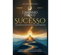 O caminho para o sucesso, uma jornada de evolução e transformação: Como alcançar o sucesso e realizar os sonhos de sua vida, moldando a si mesmo