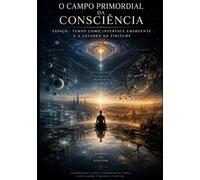 O Campo Primordial da Consciência: Espaço - Tempo como Interface Emergente e a Lucidez na Finitude