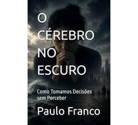 O CÉREBRO NO ESCURO: Como Tomamos Decisões sem Perceber (Poesias & Autoajuda)