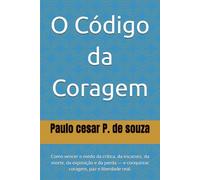 O Código da Coragem: Como vencer o medo da crítica, da escassez, da morte, da exposição e da perda - e conquistar coragem, paz e liberdade real.