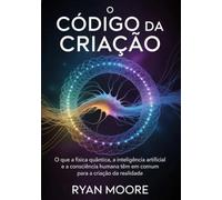 O código da criação (traduzido): O que a física quântica, a inteligência artificial e a consciência humana têm em comum para a criação da realidade