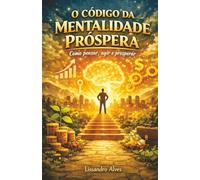 O CÓDIGO DA MENTALIDADE PRÓSPERA: COMO PENSAR, AGIR E PROSPERAR