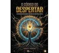 O CÓDIGO DO DESPERTAR: A reorganização da mente e da vida em consciência prática