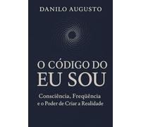 O Código do Eu Sou: Consciência, Frequência e o poder de mudar a própria realidade