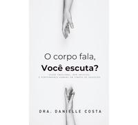 O corpo fala, você escuta?: Saúde emocional, dor invisível e performance humana em tempos de exaustão