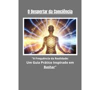 O Despertar da Conciência: A Frequência da Realidade: Um Guia Prático Inspirado em Bashar
