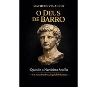 O DEUS DE BARRO: Quando o Narcisista Sou Eu - Um tratado sobre a fragilidade humana