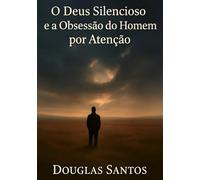 O Deus Silencioso e a Obsessão do Homem por Atenção: Uma jornada de fé, sofrimento e restauração em meio ao silêncio divino (Deus é bom!)