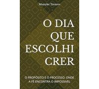 O DIA QUE ESCOLHI CRER: O PROPÓSITO E O PROCESSO: ONDE A FÉ ENCONTRA O IMPOSSIVEL
